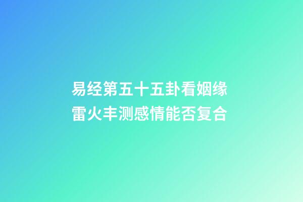 易经第五十五卦看姻缘 雷火丰测感情能否复合